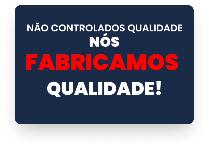 Não controlamos qualidade, nós fabricamos qualidade.